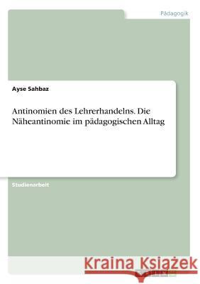 Antinomien des Lehrerhandelns. Die Näheantinomie im pädagogischen Alltag Ayse Sahbaz 9783668219151 Grin Verlag - książka