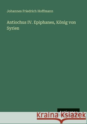 Antiochus IV. Epiphanes, K?nig von Syrien Johannes Friedrich Hoffmann 9783386988667 Antigonos Verlag - książka