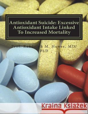 Antioxidant Suicide: Excessive Antioxidant Intake Linked To Increased Mortality: Excessive Antioxidant Intake Linked To Increased Mortality Howes MD, Phd Randolph Michael 9781720602255 Createspace Independent Publishing Platform - książka