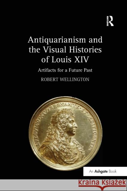 Antiquarianism and the Visual Histories of Louis XIV: Artifacts for a Future Past Robert Wellington 9781138295582 Taylor and Francis - książka