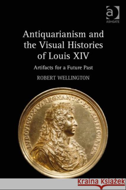 Antiquarianism and the Visual Histories of Louis XIV: Artifacts for a Future Past Robert Wellington   9781472460332 Ashgate Publishing Limited - książka