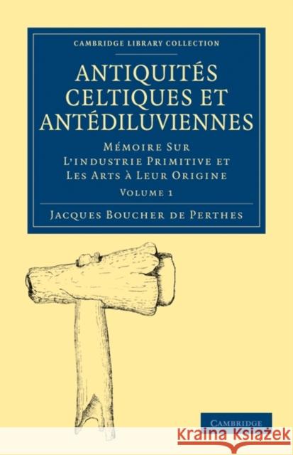 Antiquités Celtiques Et Antédiluviennes: Mémoire Sur l'Industrie Primitive Et Les Arts À Leur Origine Boucher De Perthes, Jacques 9781108017466 Cambridge University Press - książka