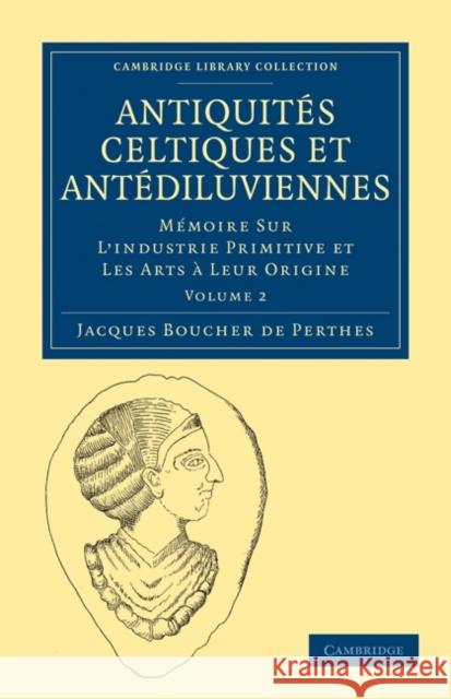 Antiquités Celtiques Et Antédiluviennes: Mémoire Sur l'Industrie Primitive Et Les Arts À Leur Origine Boucher De Perthes, Jacques 9781108017473 Cambridge University Press - książka