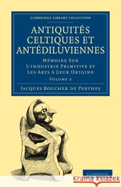 Antiquités Celtiques Et Antédiluviennes: Mémoire Sur l'Industrie Primitive Et Les Arts À Leur Origine Boucher De Perthes, Jacques 9781108017480 Cambridge University Press - książka