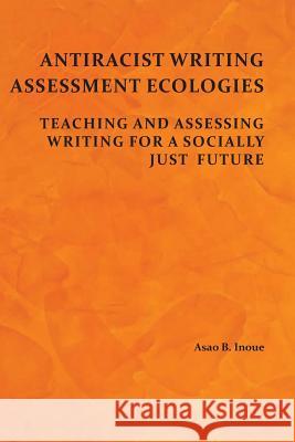 Antiracist Writing Assessment Ecologies: Teaching and Assessing Writing for a Socially Just Future Asao B. Inoue 9781602357730 Parlor Press - książka