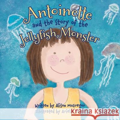 Antoinette and the Story of the Jellyfish Monster Alison McGregor Arielle Shira 9781525587108 FriesenPress - książka