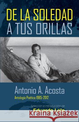 Antonio A. Acosta de la Soledad A Tus Orillas: (Antología Poética 1985-2012) Acosta, Antonio a. 9781514742495 Createspace - książka