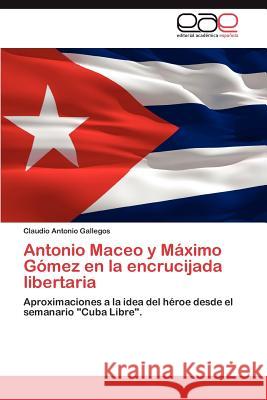 Antonio Maceo y Maximo Gomez En La Encrucijada Libertaria Claudio Antonio Gallegos 9783847357018 Editorial Acad Mica Espa Ola - książka