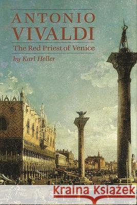 Antonio Vivaldi: The Red Priest of Venice Heller, Karl 9781574670158 Amadeus Press - książka
