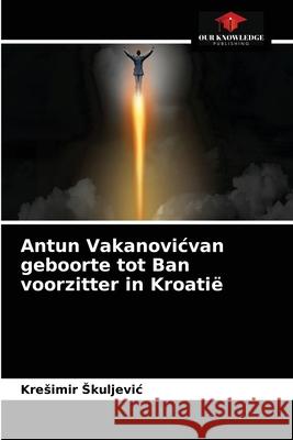 Antun Vakanovicvan geboorte tot Ban voorzitter in Kroatië Kresimir Skuljevic 9786203372885 Our Knowledge Publishing - książka