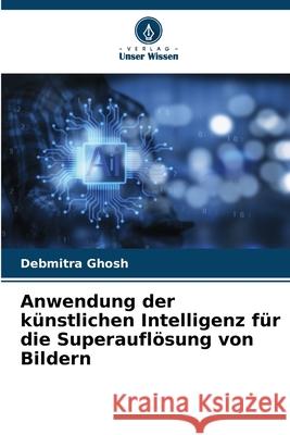 Anwendung der k?nstlichen Intelligenz f?r die Superaufl?sung von Bildern Debmitra Ghosh 9786207689804 Verlag Unser Wissen - książka