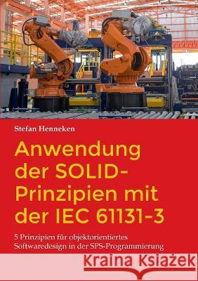 Anwendung der SOLID-Prinzipien mit der IEC 61131-3: 5 Prinzipien f?r objektorientiertes Softwaredesign in der SPS-Programmierung Stefan Henneken 9783734746857 Books on Demand - książka