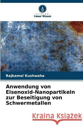 Anwendung von Eisenoxid-Nanopartikeln zur Beseitigung von Schwermetallen Rajkamal Kushwaha   9786205660720 Verlag Unser Wissen - książka