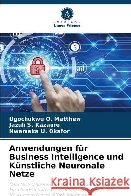 Anwendungen fur Business Intelligence und Kunstliche Neuronale Netze Ugochukwu O Matthew Jazuli S Kazaure Nwamaka U Okafor 9786205649381 Verlag Unser Wissen - książka
