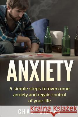 Anxiety: 5 Simple Steps To Overcome Anxiety and Regain Control Of Your Life Miller, Cham 9781523345489 Createspace Independent Publishing Platform - książka