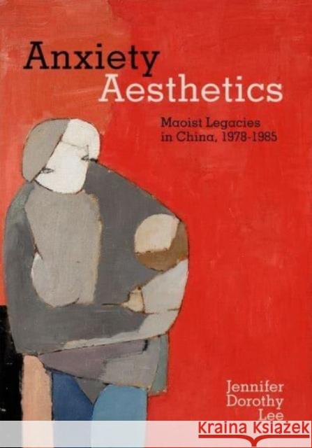 Anxiety Aesthetics: Maoist Legacies in China, 1978–1985 Jennifer Dorothy Lee 9780520393783 University of California Press - książka