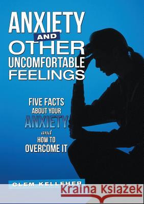 Anxiety and Other Uncomfortable Feelings: Five Facts about Your Anxiety and How to Overcome It Clem Kelleher 9781483445533 Lulu Publishing Services - książka