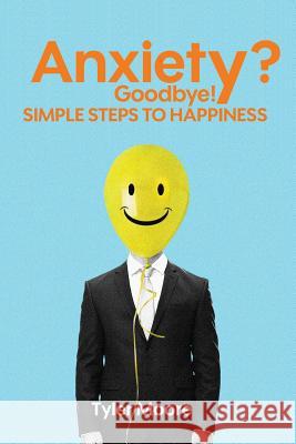 Anxiety? Goodbye!: Simple Steps to Happiness Tyler Moore 9781537602400 Createspace Independent Publishing Platform - książka