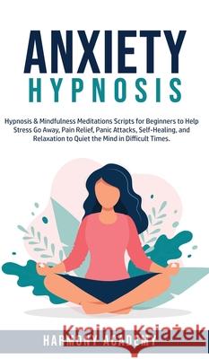 Anxiety Hypnosis: Hypnosis & Mindfulness Meditations Scripts for Beginners to Help Stress Go Away, Pain Relief, Panic Attacks, Self-Heal Harmony Academy 9781800762671 Harmony Academy - książka