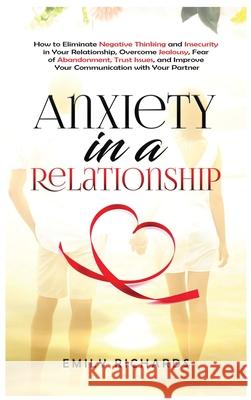 Anxiety in a Relationship: How to Eliminate Negative Thinking and Insecurity in Your Relationship, Overcome Jealousy, Fear of Abandonment, Trust Issues, & Improve Your Communication with Your Partner Emily Richards 9781955883290 Kyle Andrew Robertson - książka