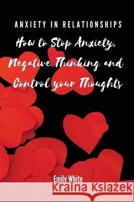 Anxiety in Relationships: How to Stop Anxiety, Negative Thinking and Control your Thoughts Emily White 9788367110419 Emily White - książka