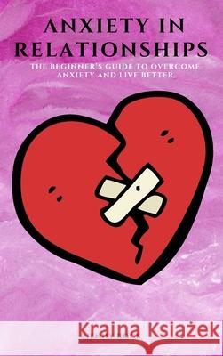 Anxiety in Relationships: The Beginner's Guide to Overcome Anxiety and Live Better Jenny Rock 9781802909524 Jenny Rock - książka