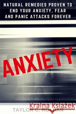 Anxiety: Natural Remedies Proven To End Your Anxiety, Fear And Panic Attacks Forever Roldan, Taylor C. 9781530383382 Createspace Independent Publishing Platform - książka