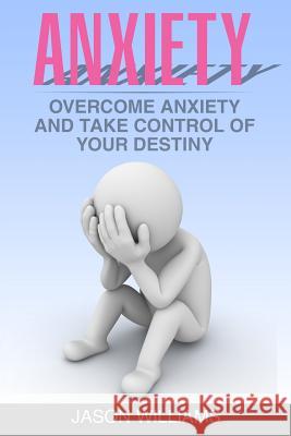 Anxiety: Overcome Anxiety and Take Control of your Destiny Williams, Jason 9781535012874 Createspace Independent Publishing Platform - książka