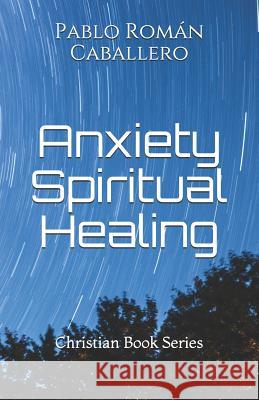 Anxiety Spiritual Healing: Christian Books Series Pablo Roman Caballero 9781797013626 Independently Published - książka