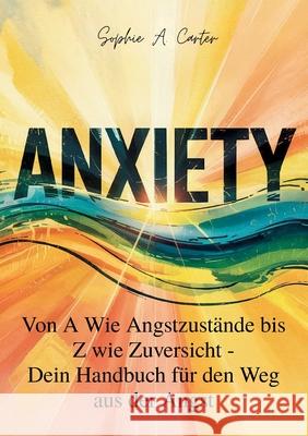 Anxiety: Von A wie Angstzust?nde bis Z wie Zuversicht, Dein Handbuch f?r den Weg aus der Angst Sophia A. Carter 9783769306828 Bod - Books on Demand - książka