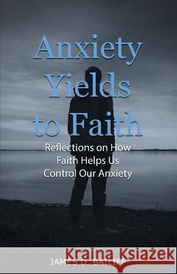 Anxiety Yields to Faith: Reflections on How Faith Helps Us Control Our Anxiety James D. Bailiff 9781643671437 Urlink Print & Media, LLC - książka