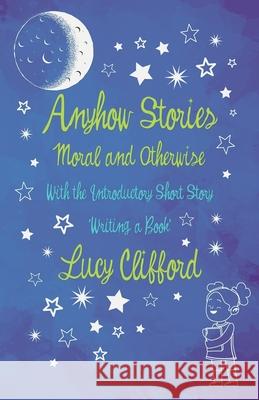 Anyhow Stories - Moral and Otherwise: With the Introductory Short Story 'Writing a Book' Lucy Clifford Dorothy Tennant 9781528718103 Read & Co. Children's - książka