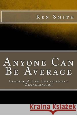 Anyone Can Be Average: Leading A Law Enforcement Organization Smith, Ken 9781494856175 Createspace - książka