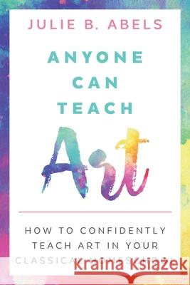 Anyone Can Teach Art: How to Confidently Teach Art in Your Classical Homeschool Julie B Abels 9781952390005 Ridge Light Ranch - książka