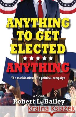 Anything to Get Elected...Anything: The Machinations of a Political Campaign Robert L Bailey 9781614935575 Peppertree Press - książka