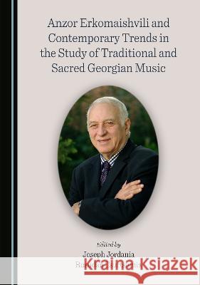 Anzor Erkomaishvili and Contemporary Trends in the Study of Traditional and Sacred Georgian Music Joseph Jordania Rusudan Tsurtsumia  9781527593794 Cambridge Scholars Publishing - książka