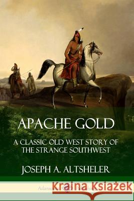 Apache Gold: A Classic Old West Story of The Strange Southwest Joseph a. Altsheler 9780359727872 Lulu.com - książka