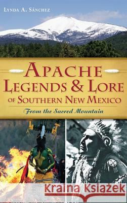 Apache Legends & Lore of Southern New Mexico: From the Sacred Mountain Lynda A. Sanchez 9781540210210 History Press Library Editions - książka