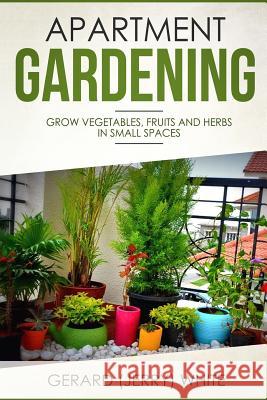 Apartment Gardening: Grow vegetables, fruits, and herbs in small spaces White, Gerard (Jerry) 9781718606821 Createspace Independent Publishing Platform - książka