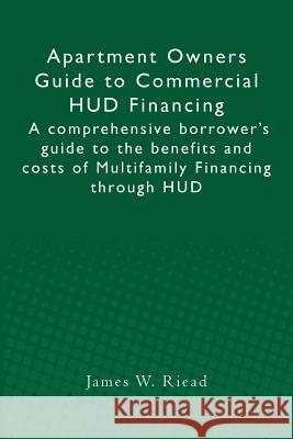 Apartment Owners Guide to Commercial HUD Financing: A comprehensive borrower's guide to the benefits and costs of Multifamily Financing through HUD Riead, James W. 9781481986571 Createspace - książka