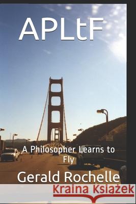 APLtF: A Philosopher Learns to Fly Rochelle, Gerald 9781534951075 Createspace Independent Publishing Platform - książka