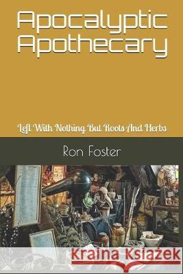Apocalyptic Apothecary: Left With Nothing But Roots And Herbs Ron Foster 9781694523013 Independently Published - książka