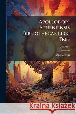 Apollodori Atheniensis Bibliothecae Libri Tres: Ad Codd. Mss. Fidem Recensiti a Chr. G. Heyne, Volume 1 Apollodorus 9781144374738  - książka