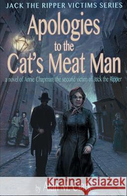 Apologies to the Cat's Meat Man: A Novel of Annie Chapman, the Second Victim of Jack the Ripper Alan M. Clark Alan M. Clark 9780998846613 IFD Publishing - książka