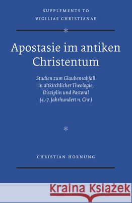 Apostasie Im Antiken Christentum: Studien Zum Glaubensabfall in Altkirchlicher Theologie, Disziplin Und Pastoral (4.-7. Jahrhundert N. Chr.) Christian Hornung 9789004323759 Brill - książka