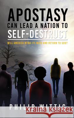 Apostasy Can Lead a Nation to Self-Destruct: Will America Mend Its Ways and Return to God? Philip Wittig 9781950947003 Readersmagnet LLC - książka