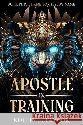 Apostle in Training: Suffering Shame for Jesus's Name Kollin L Taylor   9798850143831 Independently Published - książka