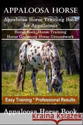 Appaloosa Horse, Appaloosa Horse Training Book for Appaloosas, Horse Book, Horse Training, Horse Grooming, Horse Groundwork, Easy Training *Profession Colt Hoofmane 9781660839223 Independently Published - książka
