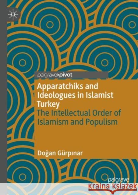 Apparatchiks and Ideologues in Islamist Turkey: The Intellectual Order of Islamism and Populism Doğan G?rpınar 9783031156519 Palgrave MacMillan - książka