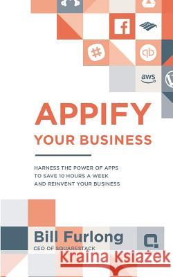 Appify Your Business: Harness the Power of Apps To Save 10 Hours a Week and Reinvent Your Business Bill Furlong 9781944027278 Networlding Publishing - książka